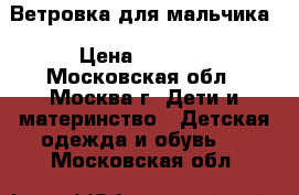 Ветровка для мальчика › Цена ­ 1 800 - Московская обл., Москва г. Дети и материнство » Детская одежда и обувь   . Московская обл.